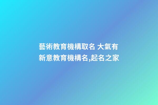 藝術教育機構取名 大氣有新意教育機構名,起名之家